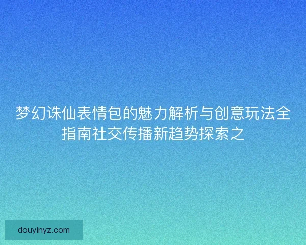 梦幻诛仙表情包的魅力解析与创意玩法全指南社交传播新趋势探索之