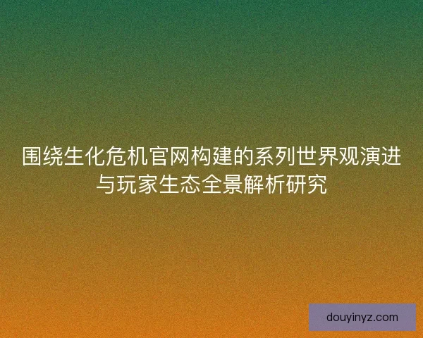 围绕生化危机官网构建的系列世界观演进与玩家生态全景解析研究