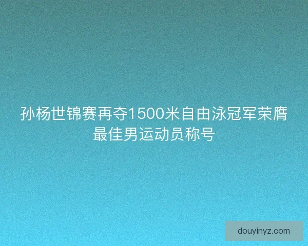 孙杨世锦赛再夺1500米自由泳冠军荣膺最佳男运动员称号