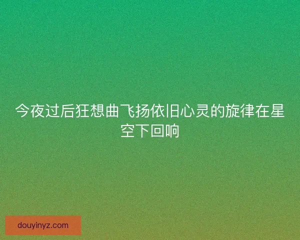今夜过后狂想曲飞扬依旧心灵的旋律在星空下回响