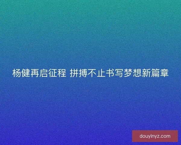 杨健再启征程 拼搏不止书写梦想新篇章
