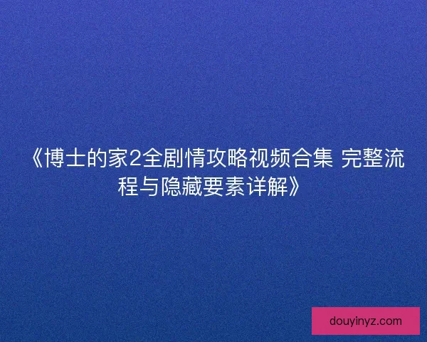 《博士的家2全剧情攻略视频合集 完整流程与隐藏要素详解》